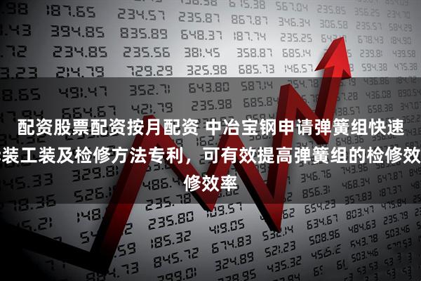 配资股票配资按月配资 中冶宝钢申请弹簧组快速拆装工装及检修方法专利，可有效提高弹簧组的检修效率