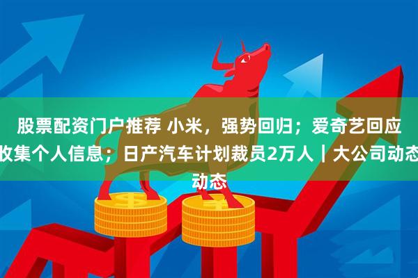 股票配资门户推荐 小米，强势回归；爱奇艺回应收集个人信息；日产汽车计划裁员2万人｜大公司动态
