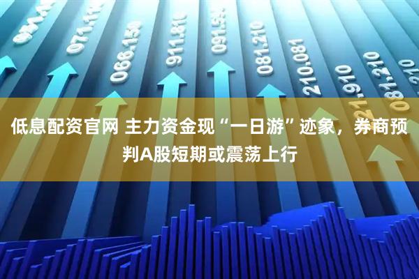 低息配资官网 主力资金现“一日游”迹象，券商预判A股短期或震荡上行