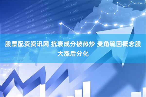 股票配资资讯网 抗衰成分被热炒 麦角硫因概念股大涨后分化