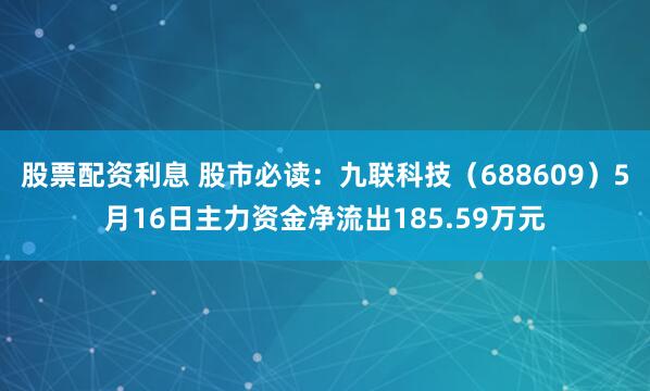 股票配资利息 股市必读：九联科技（688609）5月16日主力资金净流出185.59万元