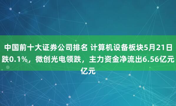 中国前十大证券公司排名 计算机设备板块5月21日跌0.1%，微创光电领跌，主力资金净流出6.56亿元