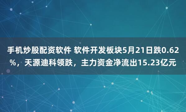 手机炒股配资软件 软件开发板块5月21日跌0.62%，天源迪科领跌，主力资金净流出15.23亿元
