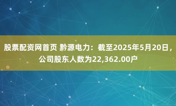 股票配资网首页 黔源电力：截至2025年5月20日，公司股东人数为22,362.00户