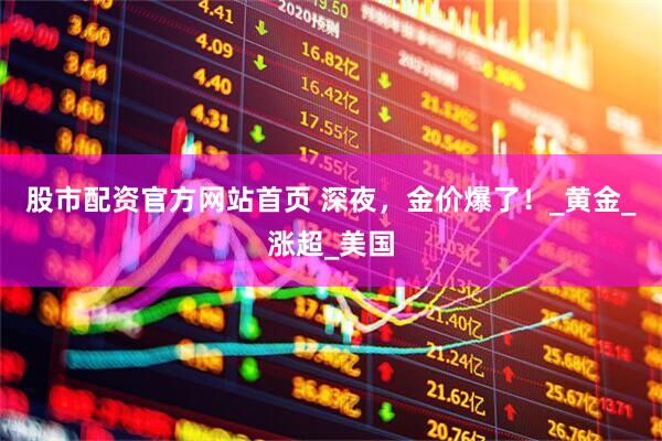 股市配资官方网站首页 深夜，金价爆了！_黄金_涨超_美国