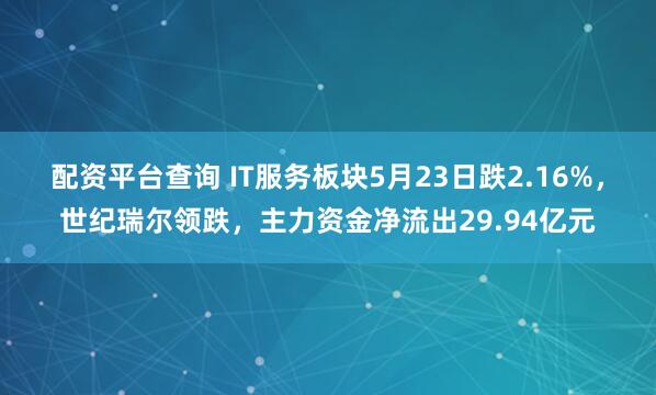 配资平台查询 IT服务板块5月23日跌2.16%，世纪瑞尔领跌，主力资金净流出29.94亿元