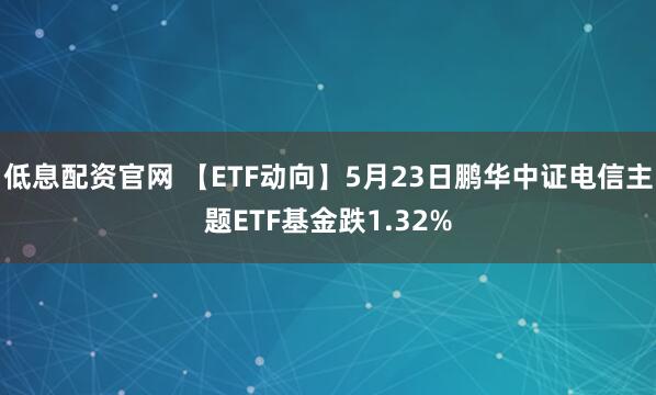 低息配资官网 【ETF动向】5月23日鹏华中证电信主题ETF基金跌1.32%