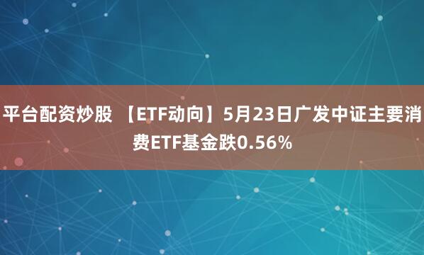 平台配资炒股 【ETF动向】5月23日广发中证主要消费ETF基金跌0.56%
