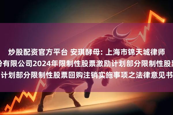 炒股配资官方平台 安琪酵母: 上海市锦天城律师事务所关于安琪酵母股份有限公司2024年限制性股票激励计划部分限制性股票回购注销实施事项之法律意见书内容摘要