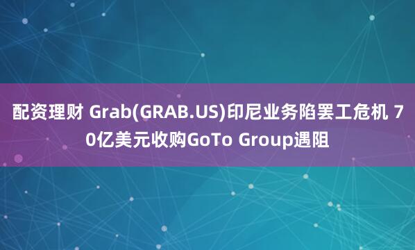配资理财 Grab(GRAB.US)印尼业务陷罢工危机 70亿美元收购GoTo Group遇阻