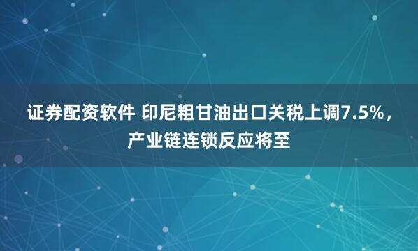 证券配资软件 印尼粗甘油出口关税上调7.5%，产业链连锁反应将至