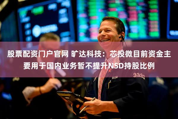 股票配资门户官网 旷达科技：芯投微目前资金主要用于国内业务暂不提升NSD持股比例