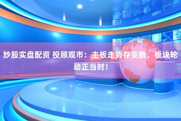 炒股实盘配资 投顾观市：主板走势存变数，板块轮动正当时！