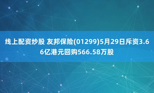 线上配资炒股 友邦保险(01299)5月29日斥资3.66亿港元回购566.58万股