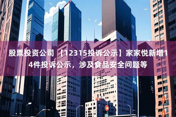 股票投资公司 【12315投诉公示】家家悦新增14件投诉公示，涉及食品安全问题等
