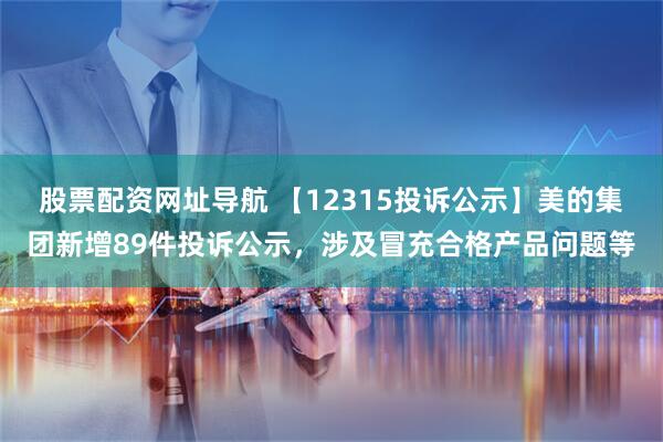股票配资网址导航 【12315投诉公示】美的集团新增89件投诉公示，涉及冒充合格产品问题等