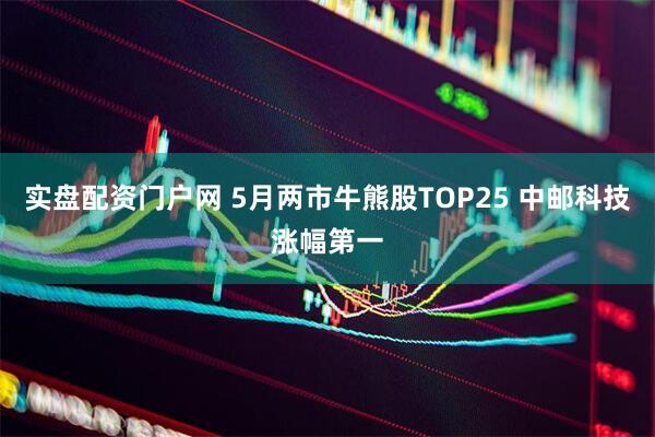 实盘配资门户网 5月两市牛熊股TOP25 中邮科技涨幅第一