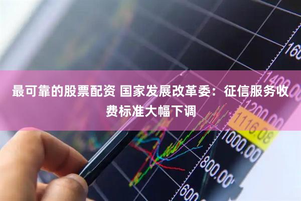 最可靠的股票配资 国家发展改革委：征信服务收费标准大幅下调