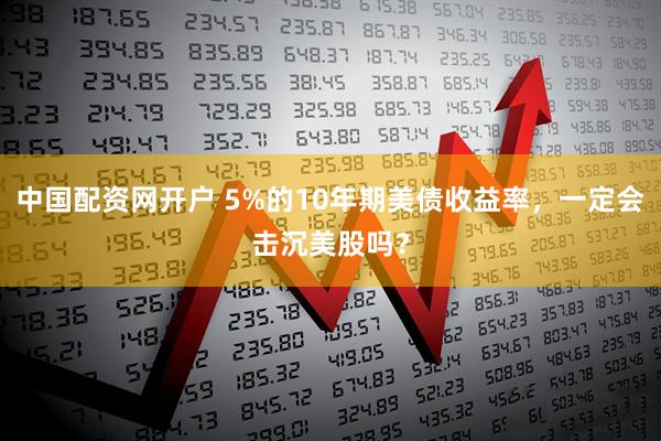 中国配资网开户 5%的10年期美债收益率，一定会击沉美股吗？