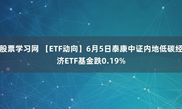 股票学习网 【ETF动向】6月5日泰康中证内地低碳经济ETF基金跌0.19%