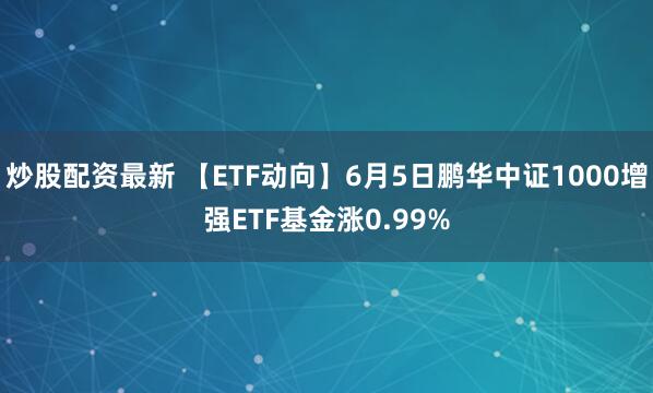 炒股配资最新 【ETF动向】6月5日鹏华中证1000增强ETF基金涨0.99%