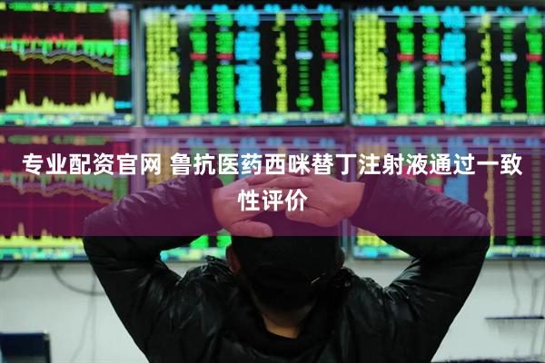 专业配资官网 鲁抗医药西咪替丁注射液通过一致性评价