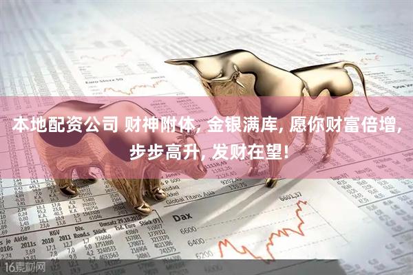 本地配资公司 财神附体, 金银满库, 愿你财富倍增, 步步高升, 发财在望!