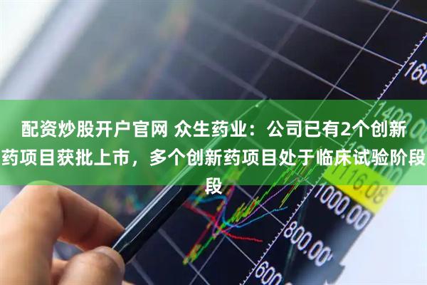 配资炒股开户官网 众生药业:公司已有2个创新药项目获批上市,多个创新药项目处于临床试验阶段