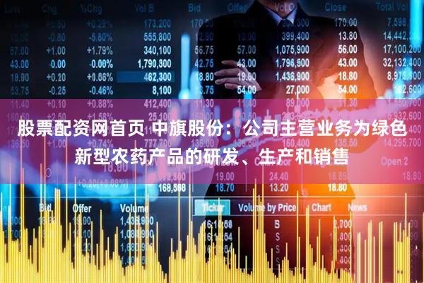 股票配资网首页 中旗股份：公司主营业务为绿色新型农药产品的研发、生产和销售