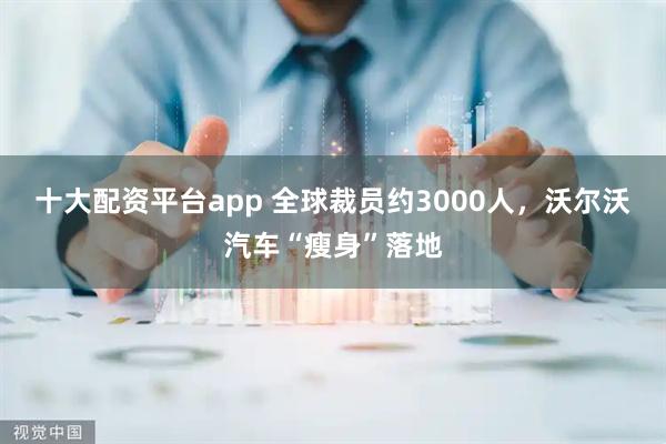 十大配资平台app 全球裁员约3000人，沃尔沃汽车“瘦身”落地