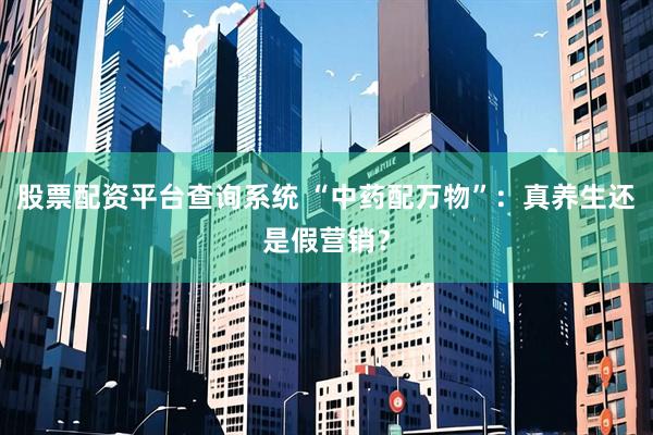 股票配资平台查询系统 “中药配万物”：真养生还是假营销？