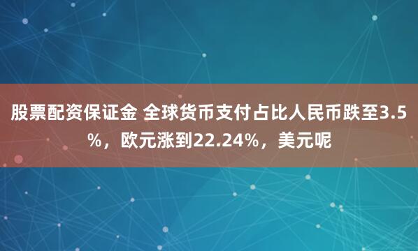 股票配资保证金 全球货币支付占比人民币跌至3.5%，欧元涨到22.24%，美元呢
