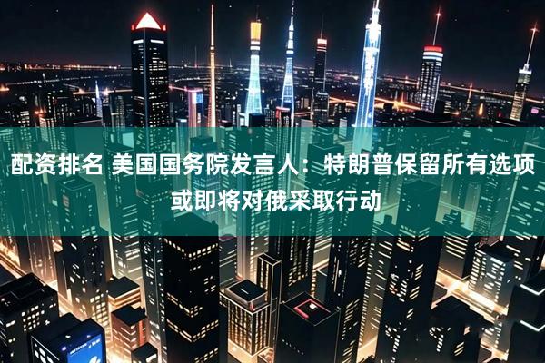 配资排名 美国国务院发言人：特朗普保留所有选项 或即将对俄采取行动