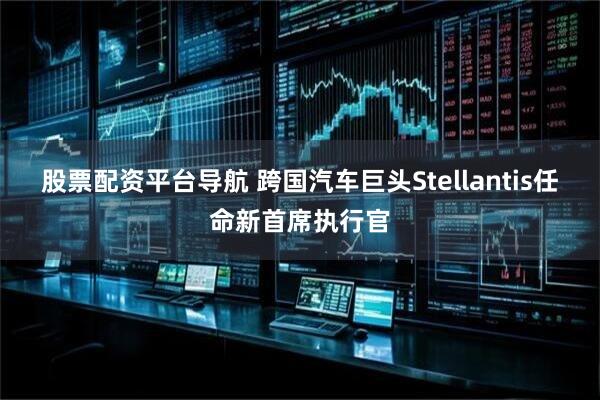 股票配资平台导航 跨国汽车巨头Stellantis任命新首席执行官