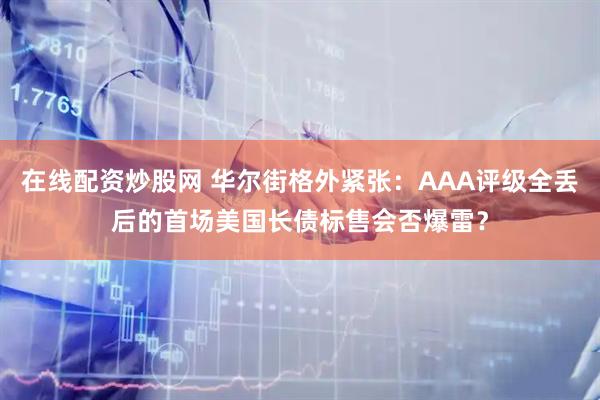 在线配资炒股网 华尔街格外紧张：AAA评级全丢后的首场美国长债标售会否爆雷？