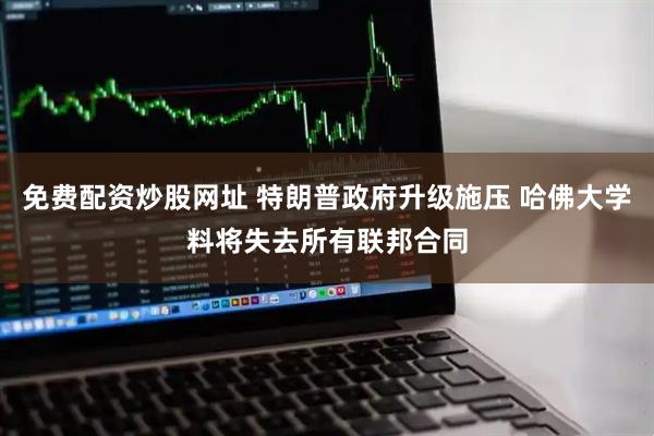 免费配资炒股网址 特朗普政府升级施压 哈佛大学料将失去所有联邦合同