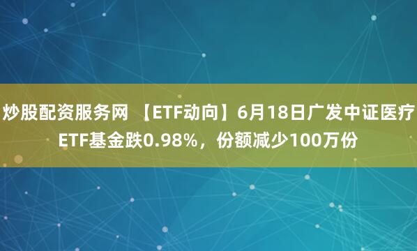 炒股配资服务网 【ETF动向】6月18日广发中证医疗ETF基金跌0.98%，份额减少100万份