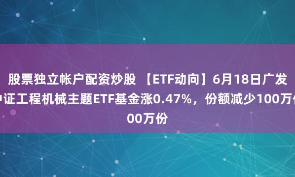 股票独立帐户配资炒股 【ETF动向】6月18日广发中证工程机械主题ETF基金涨0.47%，份额减少100万份
