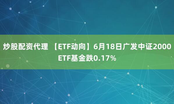 炒股配资代理 【ETF动向】6月18日广发中证2000ETF基金跌0.17%