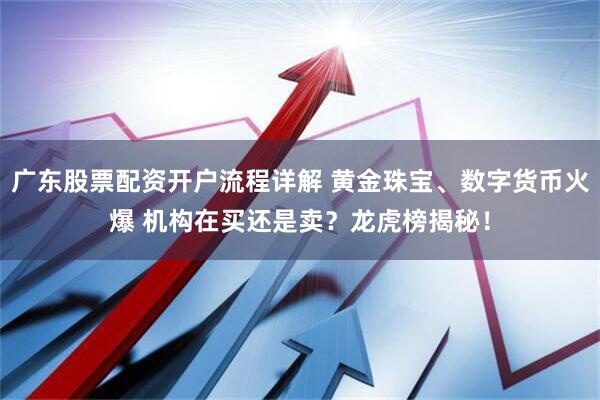 广东股票配资开户流程详解 黄金珠宝、数字货币火爆 机构在买还是卖？龙虎榜揭秘！