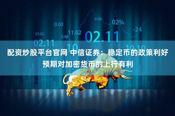 配资炒股平台官网 中信证券：稳定币的政策利好预期对加密货币的上行有利