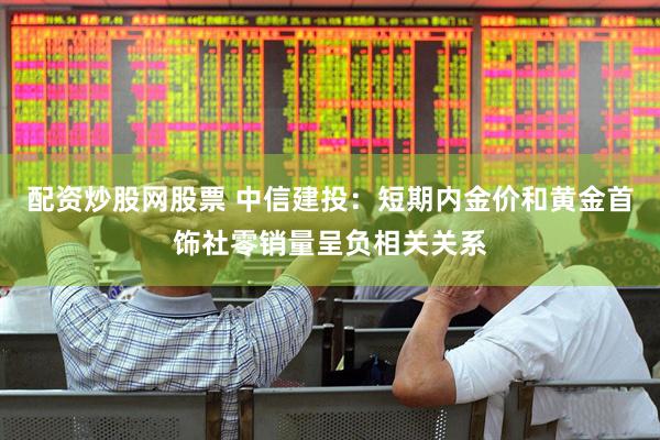 配资炒股网股票 中信建投：短期内金价和黄金首饰社零销量呈负相关关系