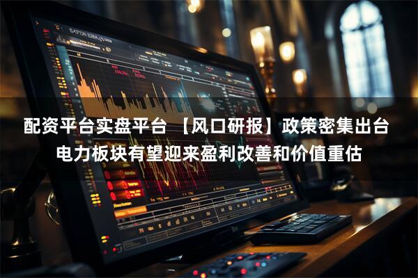 配资平台实盘平台 【风口研报】政策密集出台 电力板块有望迎来盈利改善和价值重估