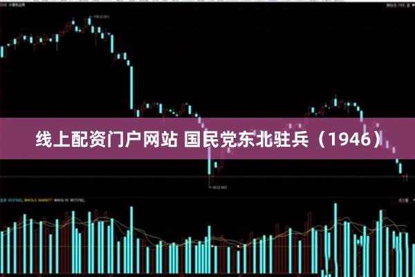 线上配资门户网站 国民党东北驻兵（1946）