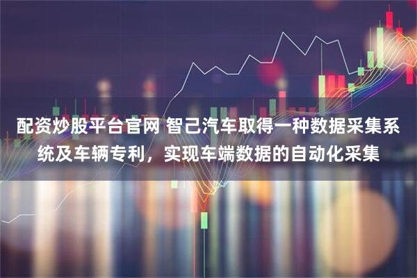 配资炒股平台官网 智己汽车取得一种数据采集系统及车辆专利，实现车端数据的自动化采集