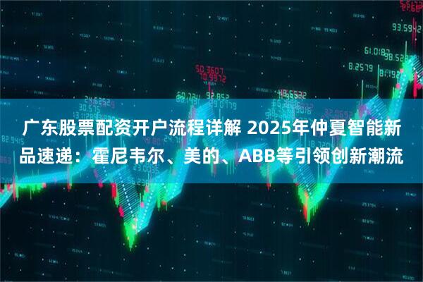 广东股票配资开户流程详解 2025年仲夏智能新品速递：霍尼韦尔、美的、ABB等引领创新潮流