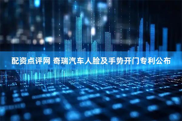 配资点评网 奇瑞汽车人脸及手势开门专利公布