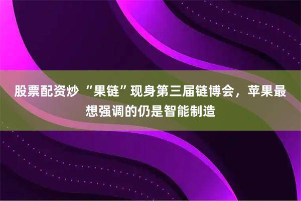股票配资炒 “果链”现身第三届链博会，苹果最想强调的仍是智能制造