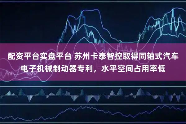 配资平台实盘平台 苏州卡泰智控取得同轴式汽车电子机械制动器专利,水平空间占用率低