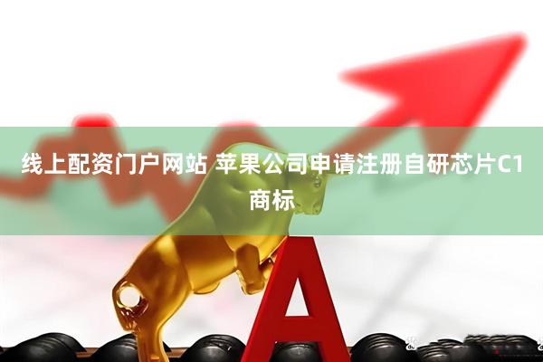 线上配资门户网站 苹果公司申请注册自研芯片C1商标